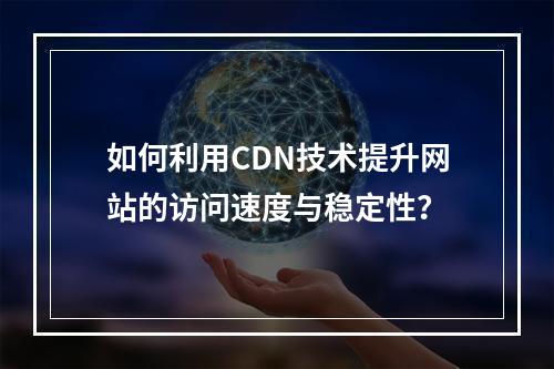 如何利用CDN技术提升网站的访问速度与稳定性?
