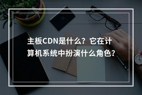 主板CDN是什么?它在计算机系统中扮演什么角色?