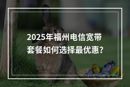 2025年福州电信宽带套餐如何选择最优惠？