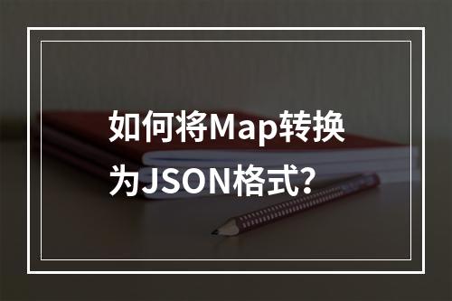 如何将Map转换为JSON格式?