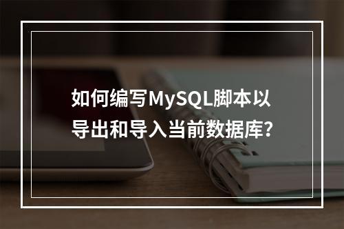 如何编写MySQL脚本以导出和导入当前数据库?