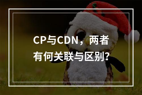 CP与CDN,两者有何关联与区别?