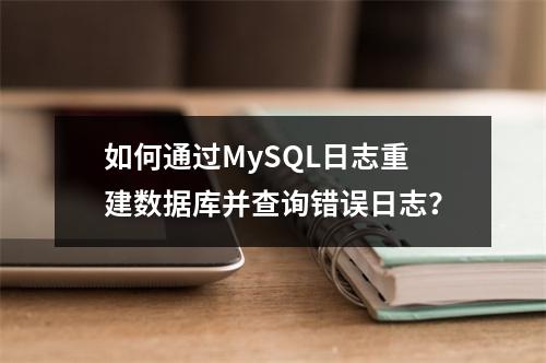 如何通过MySQL日志重建数据库并查询错误日志?
