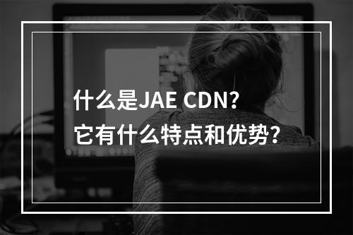 什么是JAE CDN?它有什么特点和优势?