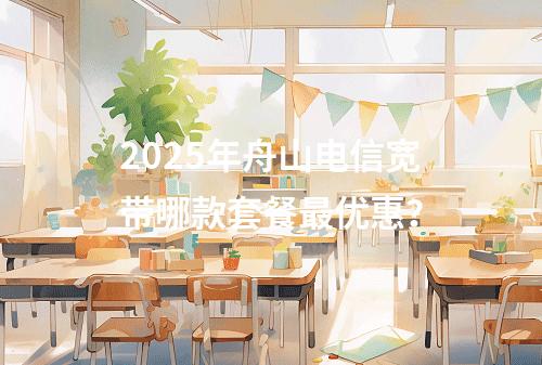 2025年舟山电信宽带哪款套餐最优惠？