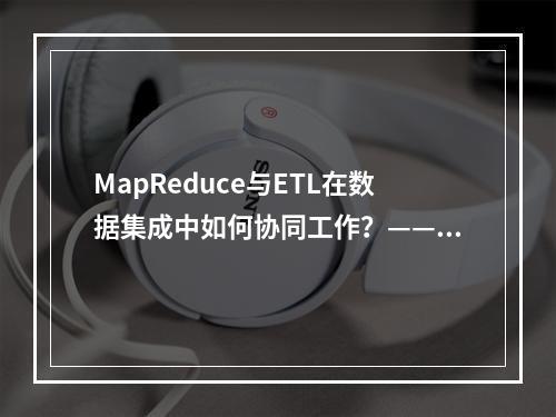 MapReduce与ETL在数据集成中如何协同工作?——探索ETL映射设计的关键要素