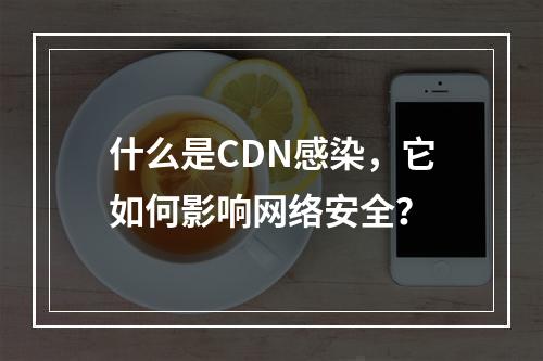 什么是CDN感染,它如何影响网络安全?