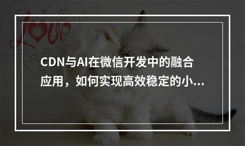 CDN与AI在微信开发中的融合应用,如何实现高效稳定的小程序服务?