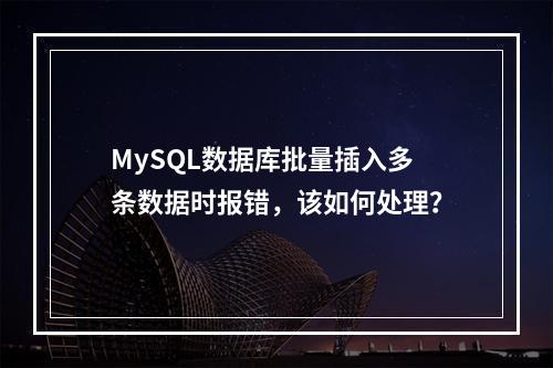 MySQL数据库批量插入多条数据时报错,该如何处理?