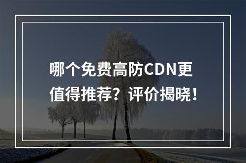 哪个免费高防CDN更值得推荐?评价揭晓!