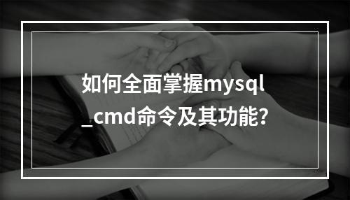 如何全面掌握mysql_cmd命令及其功能?