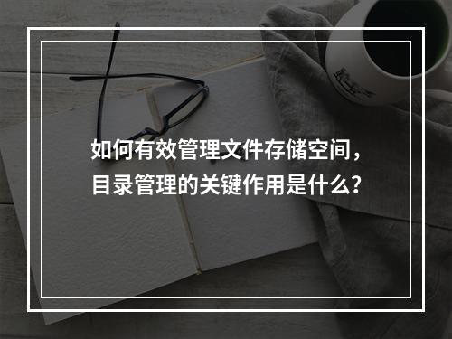 如何有效管理文件存储空间,目录管理的关键作用是什么?