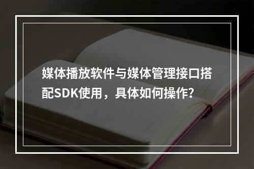 媒体播放软件与媒体管理接口搭配SDK使用,具体如何操作?