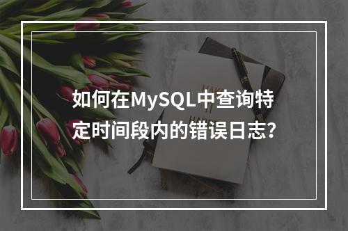 如何在MySQL中查询特定时间段内的错误日志?