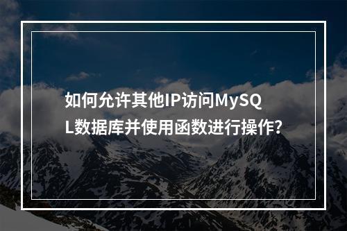 如何允许其他IP访问MySQL数据库并使用函数进行操作?