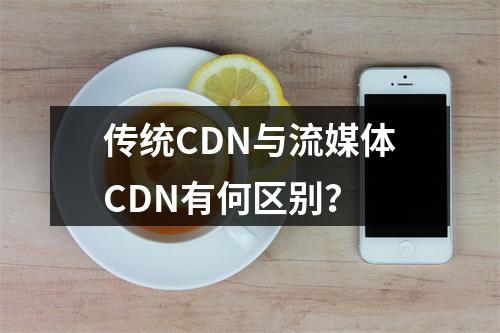 传统CDN与流媒体CDN有何区别?