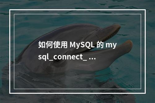 如何使用 MySQL 的 mysql_connect_ 函数进行数据库连接?