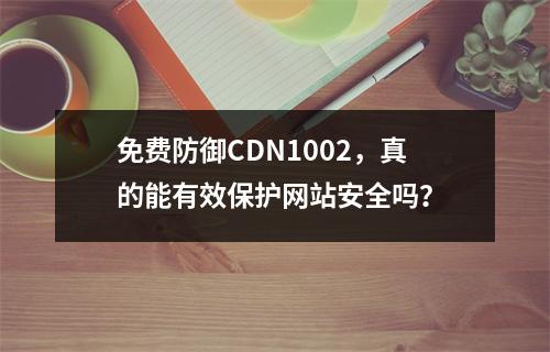 免费防御CDN1002,真的能有效保护网站安全吗?