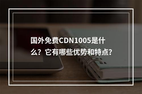国外免费CDN1005是什么?它有哪些优势和特点?