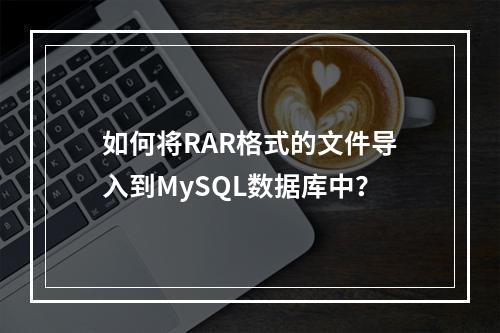 如何将RAR格式的文件导入到MySQL数据库中?