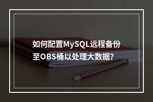 如何配置MySQL远程备份至OBS桶以处理大数据?