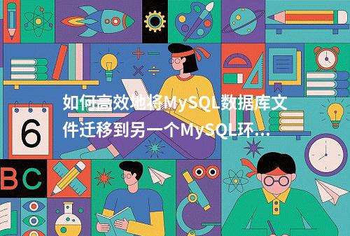 如何高效地将MySQL数据库文件迁移到另一个MySQL环境?