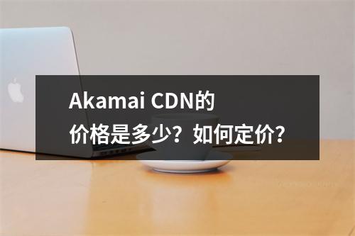 Akamai CDN的价格是多少?如何定价?