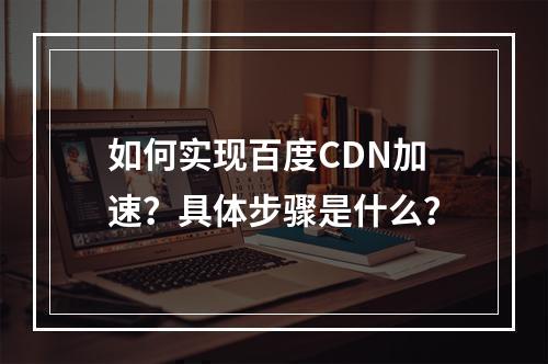 如何实现百度CDN加速?具体步骤是什么?