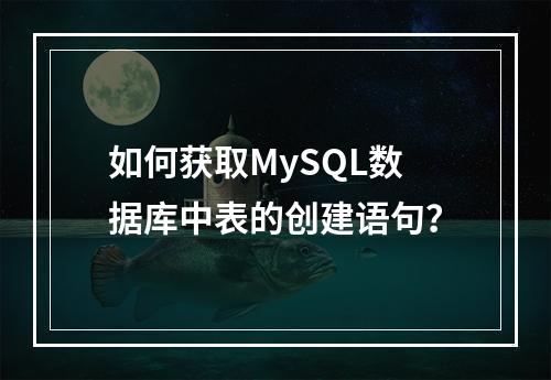 如何获取MySQL数据库中表的创建语句?