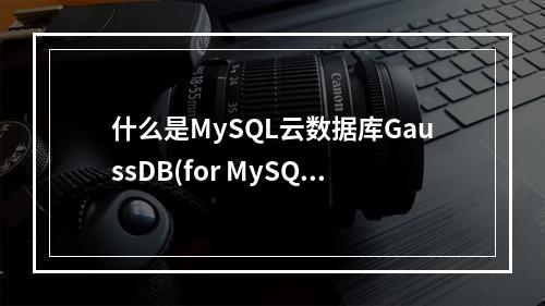 什么是MySQL云数据库GaussDB(for MySQL)?