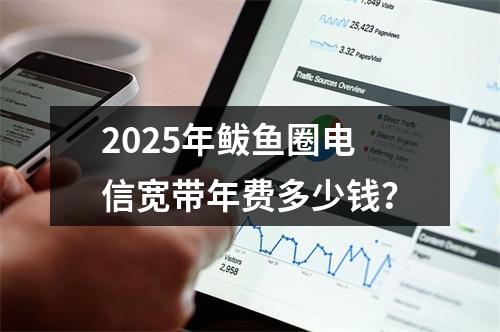 2025年鲅鱼圈电信宽带年费多少钱？