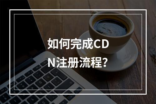 如何完成CDN注册流程?