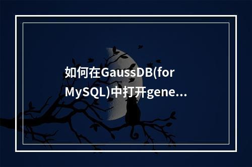 如何在GaussDB(for MySQL)中打开general类型的数据库文件?