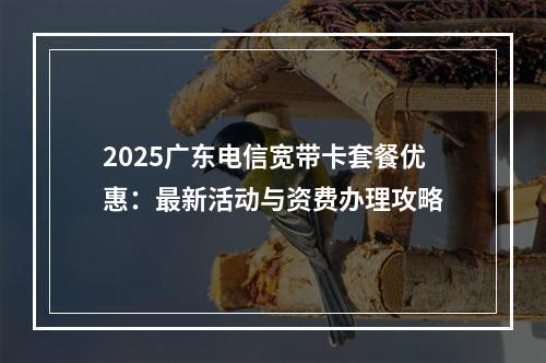 2025广东电信宽带卡套餐优惠：最新活动与资费办理攻略