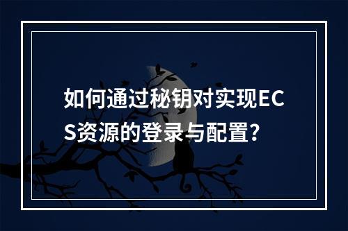 如何通过秘钥对实现ECS资源的登录与配置?