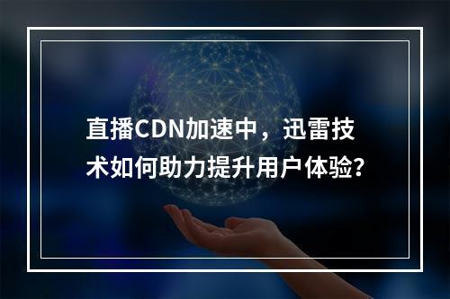 直播CDN加速中,迅雷技术如何助力提升用户体验?