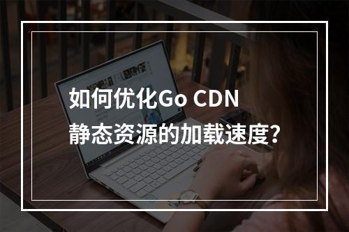 如何优化Go CDN静态资源的加载速度?