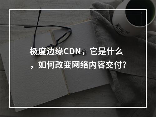 极度边缘CDN,它是什么,如何改变网络内容交付?