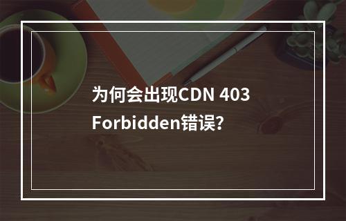 为何会出现CDN 403 Forbidden错误?