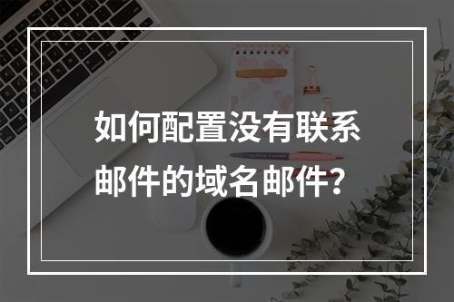 如何配置没有联系邮件的域名邮件?