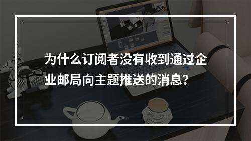 为什么订阅者没有收到通过企业邮局向主题推送的消息?