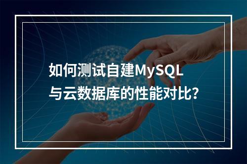 如何测试自建MySQL与云数据库的性能对比?