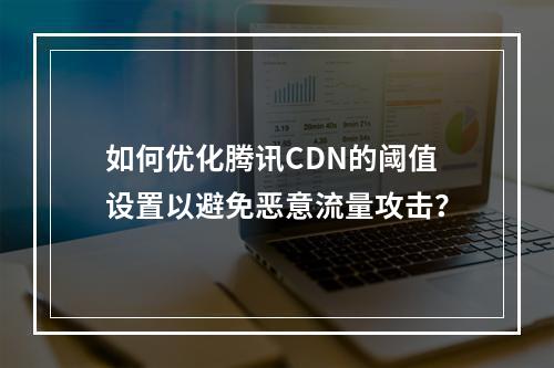 如何优化腾讯CDN的阈值设置以避免恶意流量攻击?