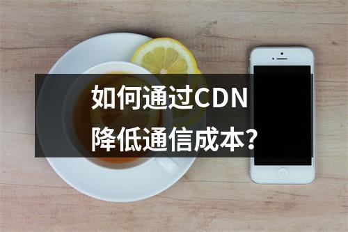 如何通过CDN降低通信成本?
