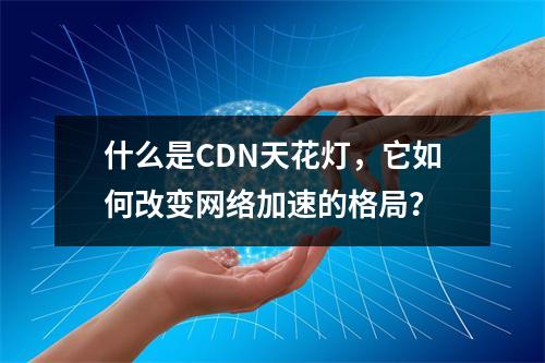 什么是CDN天花灯,它如何改变网络加速的格局?