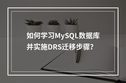 如何学习MySQL数据库并实施DRS迁移步骤?