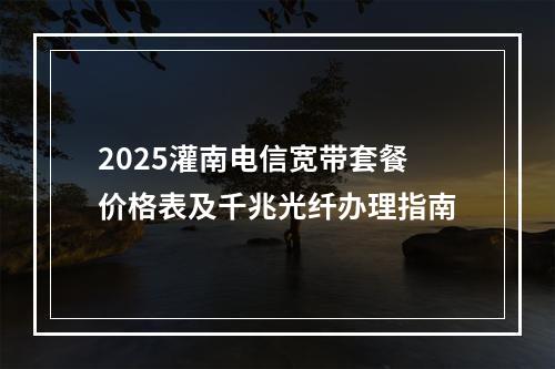 2025灌南电信宽带套餐价格表及千兆光纤办理指南