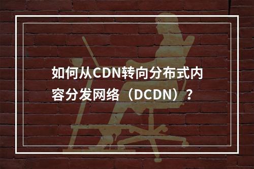 如何从CDN转向分布式内容分发网络(DCDN)?