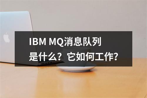IBM MQ消息队列是什么?它如何工作?