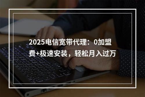 2025电信宽带代理：0加盟费+极速安装，轻松月入过万